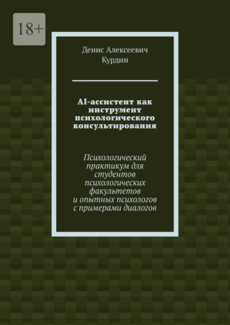 Денис Алексеевич Курдин. AI-ассистент как инструмент психологического консультирования. Психологический практикум для студентов психологических факультетов и опытных психологов с примерами диалогов