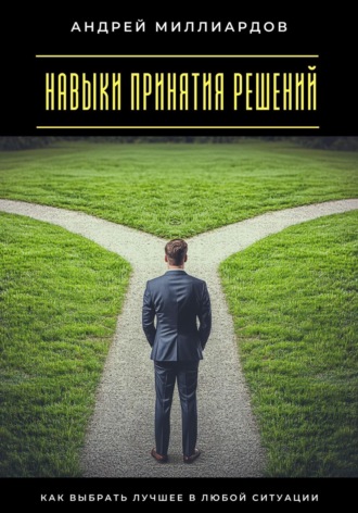 Андрей Миллиардов. Навыки принятия решений. Как выбрать лучшее в любой ситуации