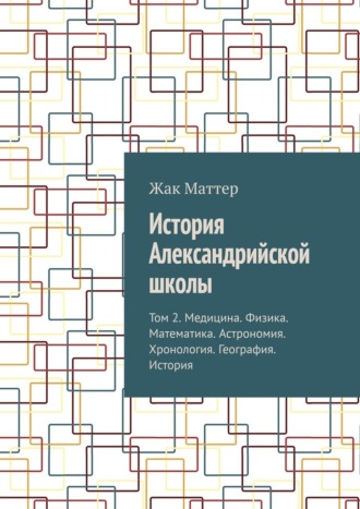 Жак Маттер. История Александрийской школы. Том 2. Медицина. Физика. Математика. Астрономия. Хронология. География. История