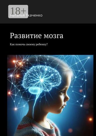 Наталья Ткаченко. Развитие мозга. Как помочь своему ребенку?