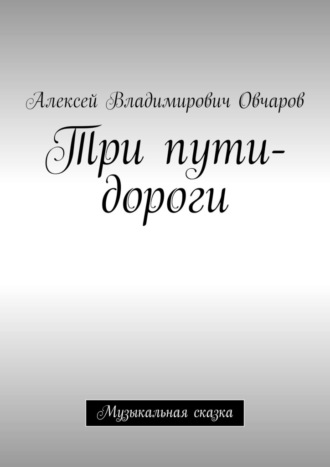 Алексей Владимирович Овчаров. Три пути-дороги. Музыкальная сказка