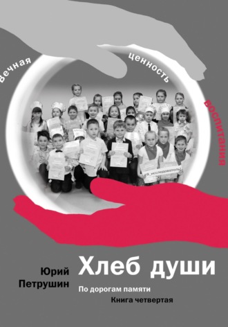 Петрушин Иванович Юрий. Хлеб души. Вечная ценность воспитания. По дорогам памяти
