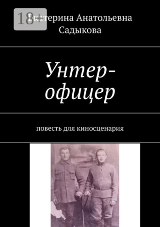 Екатерина Анатольевна Садыкова. Унтер-офицер. Повесть для киносценария