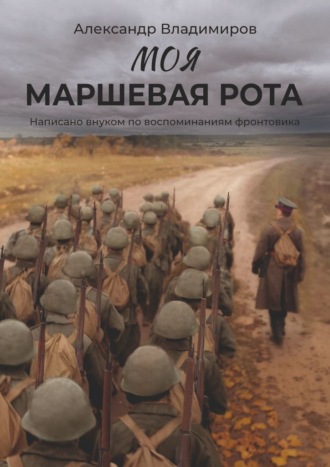 Александр Владимиров. Моя маршевая рота. Написано внуком по воспоминаниям фронтовика