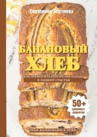 Екатерина Хортиева. Банановый хлеб. Как превратить перезрелые плоды в элемент счастья