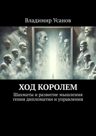 Владимир Усанов. Ход королем. Шахматы и развитие мышления гения дипломатии и управления