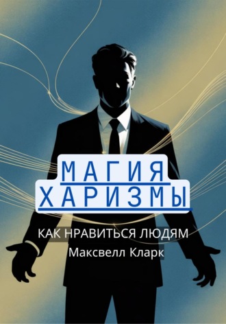 Максвелл Кларк. Магия харизмы: как нравиться людям