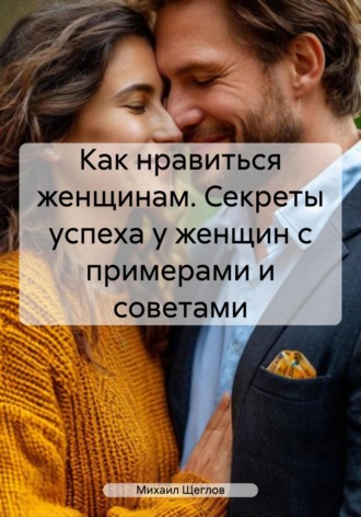 Как нравиться женщинам. Секреты успеха у женщин с примерами и советами. 