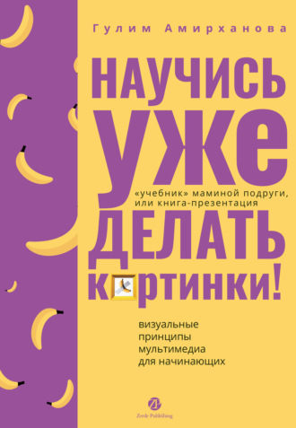 Научись уже делать картинки! «Учебник» маминой подруги, или Книга-презентация. Визуальные принципы мультимедиа для начинающих. Гулим Амирханова