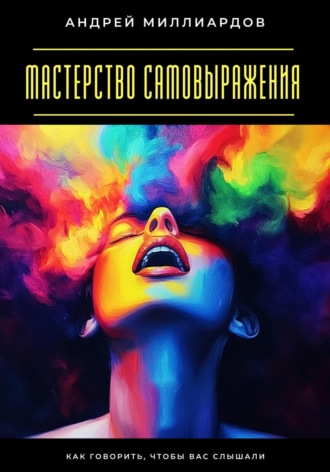Мастерство самовыражения. Как говорить, чтобы вас слышали. Андрей Миллиардов
