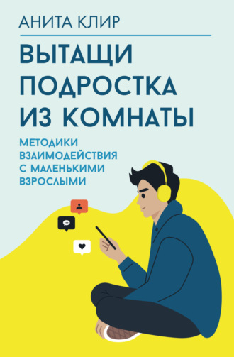 Анита Клир. Вытащи подростка из комнаты. Методики взаимодействия с маленькими взрослыми