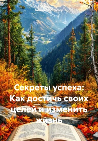 Бизнес Процессор. Секреты успеха: Как достичь своих целей и изменить жизнь