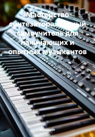 Мастерство синтезатора: полный самоучитель для начинающих и опытных музыкантов. Музыкант