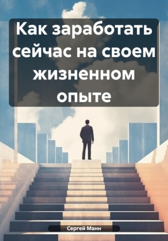 Сергей Манн. Как заработать сейчас на своем жизненном опыте