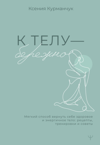 Ксения Курманчук. К телу – бережно. Мягкий способ вернуть себе здоровое и энергичное тело: рецепты, тренировки и советы