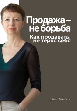 Елена Галакси. Продажа — не борьба. Как продавать, не теряя себя