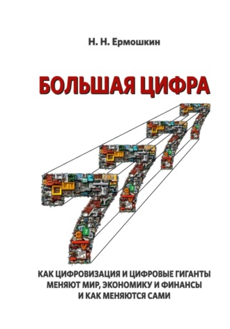 Николай Николаевич Ермошкин. Большая цифра. Как цифровизация и цифровые гиганты меняют мир, экономику и финансы, и как меняются сами