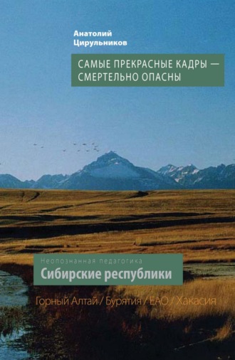 Анатолий Цирульников. Неопознанная педагогика. Сибирские республики. Самые прекрасные кадры – смертельно опасны. Республика Алтай. Республика Бурятия. Республика Хакасия. ЕАО
