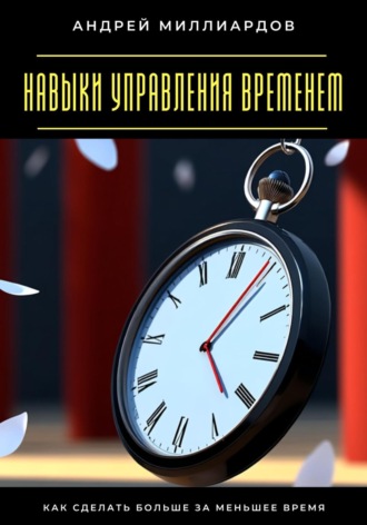 Навыки управления временем. Как сделать больше за меньшее время. Андрей Миллиардов