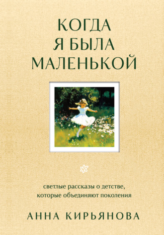 Анна Кирьянова. Когда я была маленькой. Светлые рассказы о детстве, которые объединяют поколения