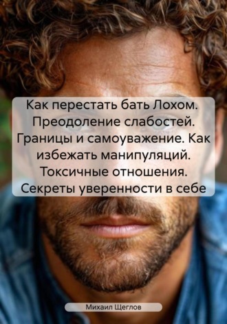 Как перестать бать Лохом. Преодоление слабостей. Границы и самоуважение. Как избежать манипуляций. Токсичные отношения. Секреты уверенности в себе. 