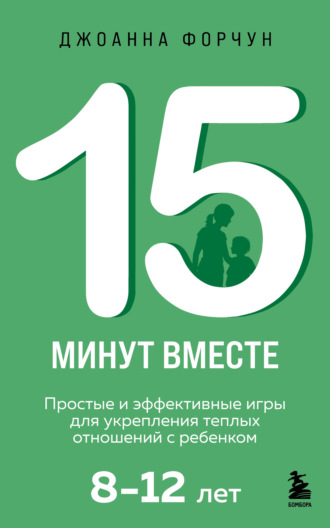 15 минут вместе. Простые и эффективные игры для укрепления теплых отношений с ребенком. 8-12 лет. Джоанна Форчун