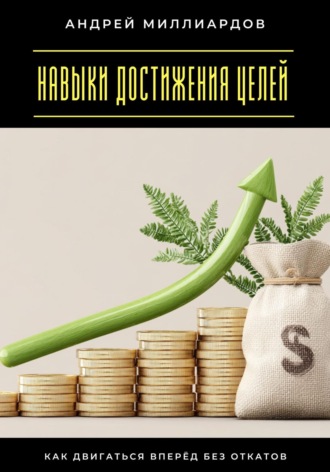 Андрей Миллиардов. Навыки достижения целей. Как двигаться вперёд без откатов