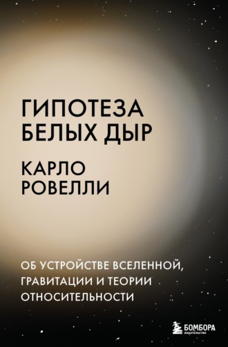 Карло Ровелли. Гипотеза белых дыр. Об устройстве Вселенной, гравитации и теории относительности