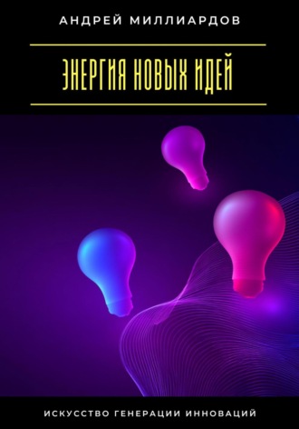 Энергия новых идей. Искусство генерации инноваций. 