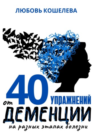 Любовь Васильевна Кошелева. 40 упражнений от деменции на разных этапах болезни