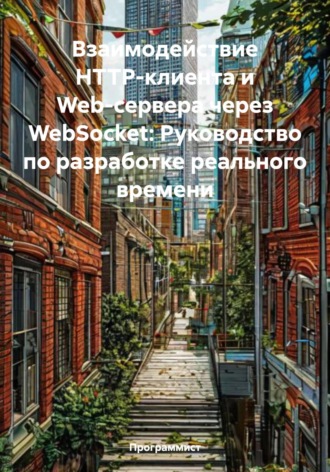Программист. Взаимодействие HTTP-клиента и Web-сервера через WebSocket: Руководство по разработке реального времени