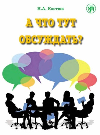 Н. А. Костюк. А что тут обсуждать? Пособие по разговорной практике для изучающих русский язык как иностранный. Часть 1