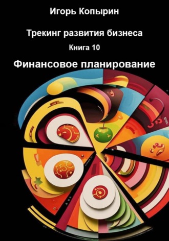 Игорь Копырин. Трекинг развития бизнеса. Книга 10. Финансовое планирование
