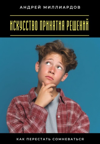 Андрей Миллиардов. Искусство принятия решений. Как перестать сомневаться