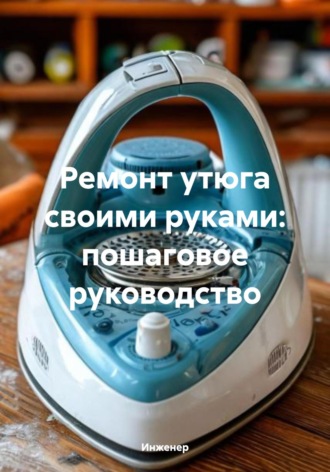 Ремонт утюга своими руками: пошаговое руководство. Инженер