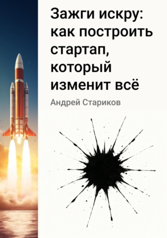 Андрей Павлович Стариков. Зажги искру: как построить стартап, который изменит всё