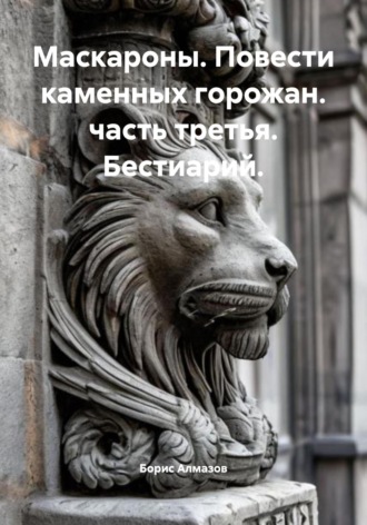 Борис Александрович Алмазов. Маскароны. Повести каменных горожан. Часть третья. Бестиарий