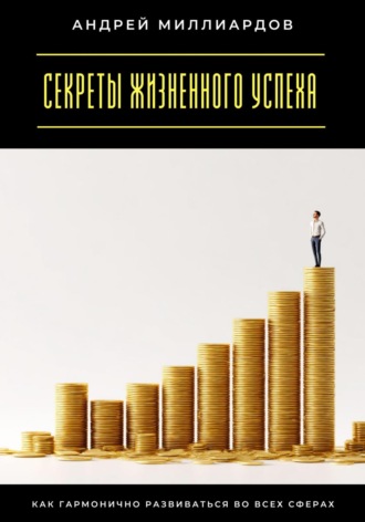 Андрей Миллиардов. Секреты жизненного успеха. Как гармонично развиваться во всех сферах
