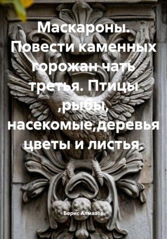 Маскароны. Повести каменных горожан. Часть третья. Птицы, рыбы, насекомые, деревья, цветы и листья. Борис Александрович Алмазов