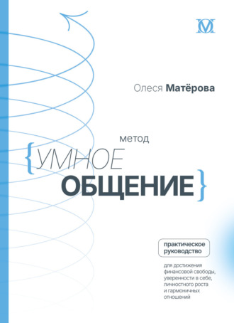 Олеся Матёрова. Метод «Умное общение». Практическое руководство для достижения финансовой свободы, уверенности в себе, личностного роста и гармоничных отношений