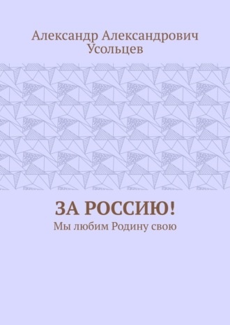 Александр Александрович Усольцев. За Россию! Мы любим Родину свою