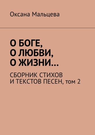 О Боге, о любви, о жизни… Сборник стихов и текстов песен. Том 2. Оксана Мальцева