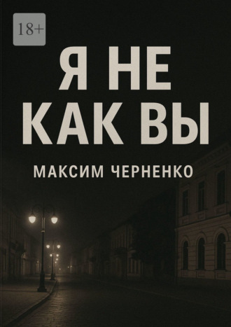 Максим Олегович Черненко. Я не как вы. Жизнь без масок и чужих правил