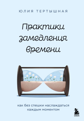 Юлия Тертышная. Практики замедления времени. Как без спешки наслаждаться каждым моментом