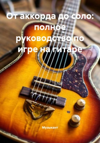 От аккорда до соло: полное руководство по игре на гитаре. Музыкант