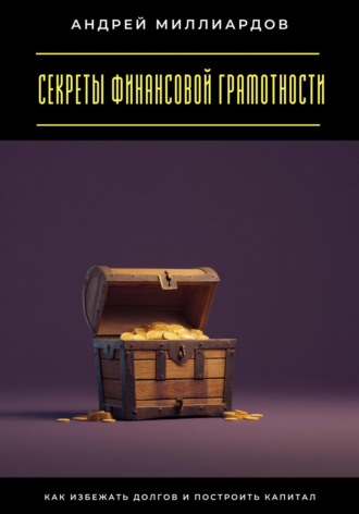 Секреты финансовой грамотности. Как избежать долгов и построить капитал. Андрей Миллиардов