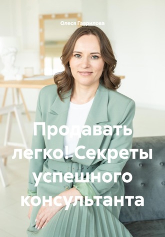 Олеся Гаврилова. Продавать легко! Секреты успешного консультанта