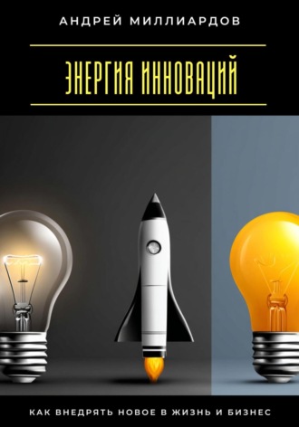 Андрей Миллиардов. Энергия инноваций. Как внедрять новое в жизнь и бизнес