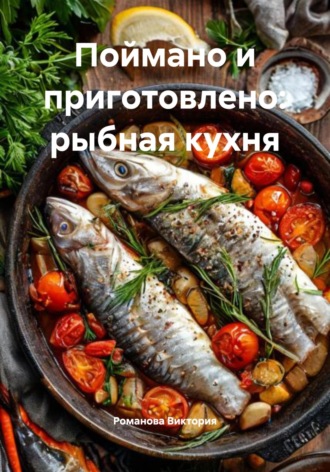 Романова Виктория. Поймано и приготовлено: рыбная кухня