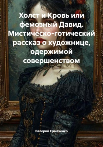 Холст и Кровь или фемозный Давид. Мистическо-готический рассказ о художнице, одержимой совершенством. 